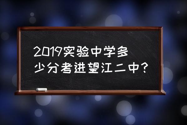 安庆市望江二中 2019实验中学多少分考进望江二中？