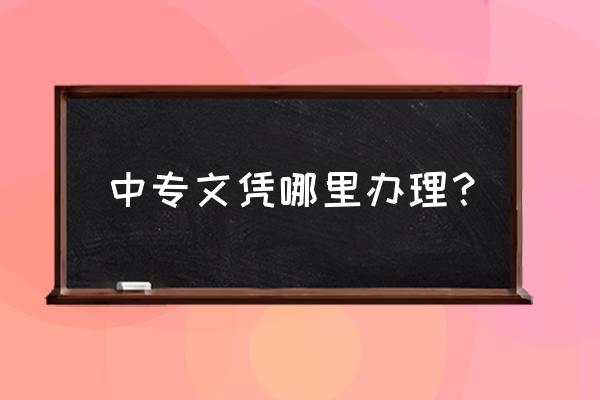 中专证书哪里可以办 中专文凭哪里办理？