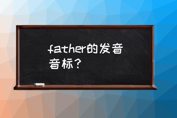 father的音标怎么写 father的发音音标？