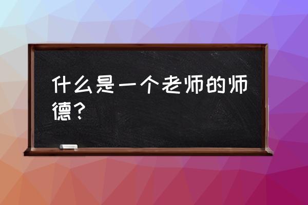 教师个人师德承诺书 什么是一个老师的师德？