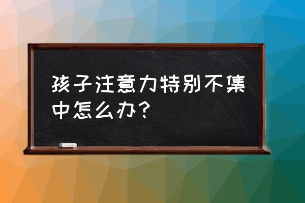 孩子注意力不集中怎么改善 孩子注意力特别不集中怎么办？