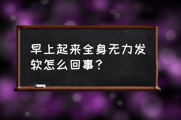 早起四肢无力怎么办 早上起来全身无力发软怎么回事？