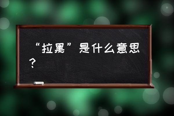 拉黑是啥意思啊 “拉黑”是什么意思？