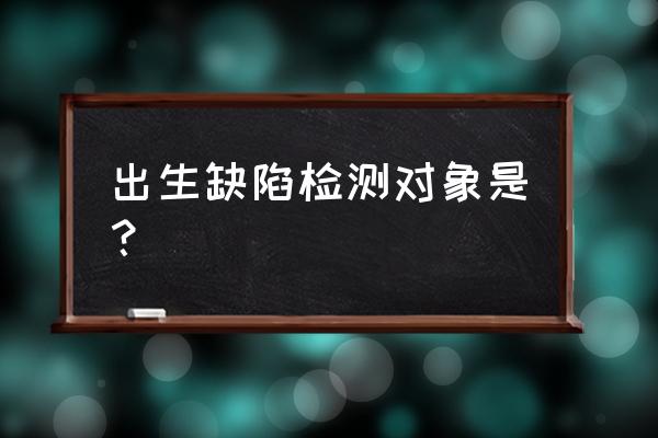 出生缺陷是指 出生缺陷检测对象是？