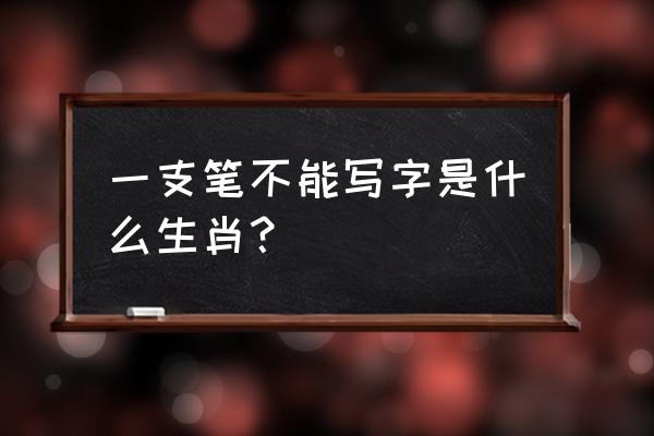 一支笔不能写字是什么肖 一支笔不能写字是什么生肖？