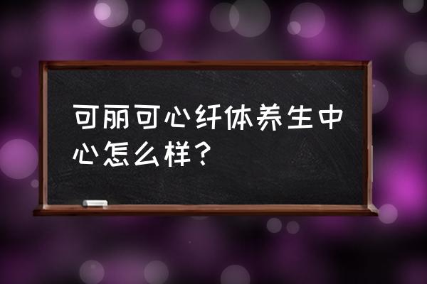 可丽可心减肥效果好吗 可丽可心纤体养生中心怎么样？