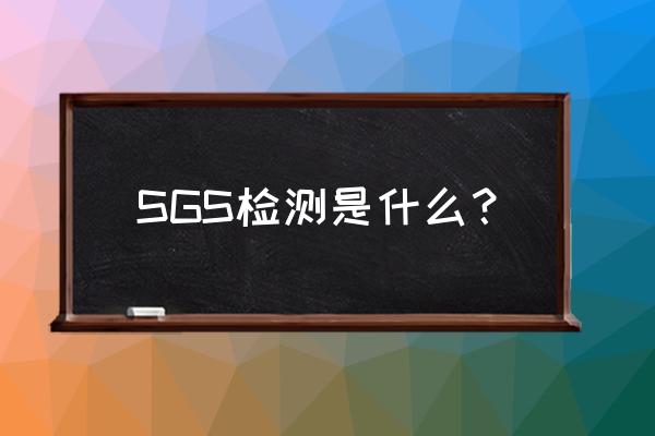 sgs是什么检测标准 SGS检测是什么？