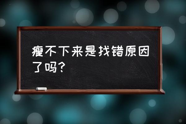 瘦不下来的真正原因 瘦不下来是找错原因了吗？