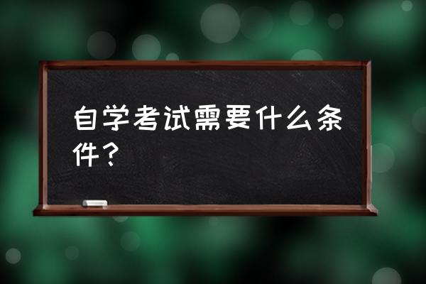 自学考试需要什么条件 自学考试需要什么条件？