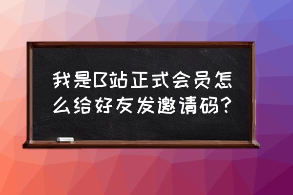 哔哩哔哩怎么给邀请码 我是B站正式会员怎么给好友发邀请码？