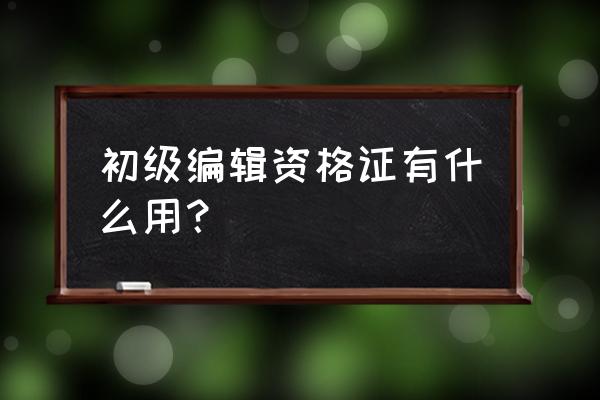 初级出版职业资格 初级编辑资格证有什么用？