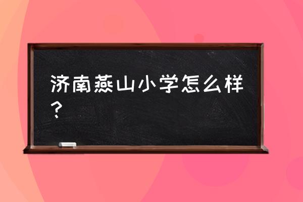 济南燕山小学排名 济南燕山小学怎么样？