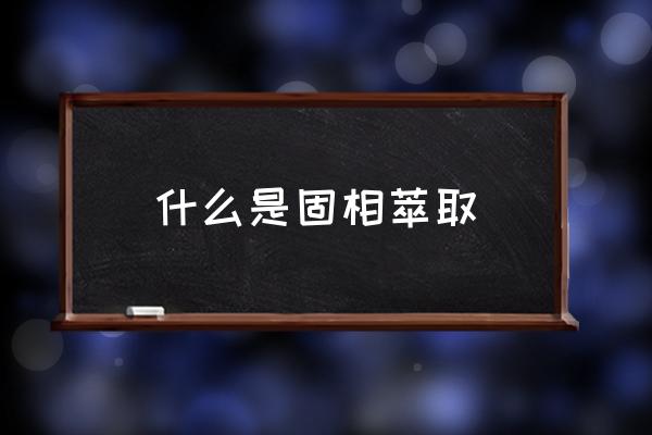 固相萃取的过程 什么是固相萃取