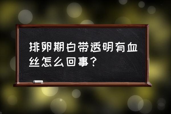 排卵期白带透明带血丝 排卵期白带透明有血丝怎么回事？