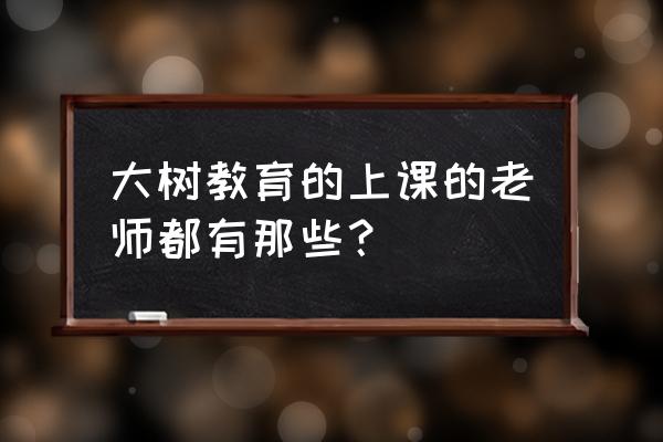 大树教育 老师走 大树教育的上课的老师都有那些？