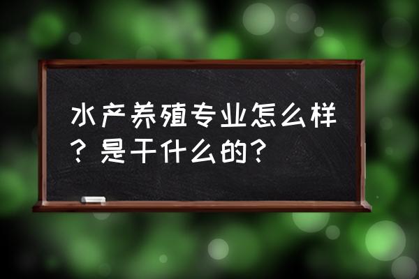 水产养殖专业是干什么的 水产养殖专业怎么样？是干什么的？