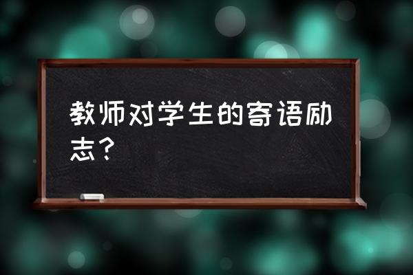 老师给学生的赠言寄语 教师对学生的寄语励志？