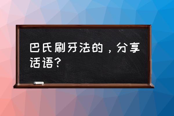 巴斯刷牙法刷牙顺序 巴氏刷牙法的，分享话语？