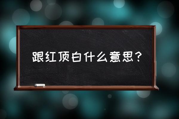 跟红顶白是什么意思 跟红顶白什么意思？