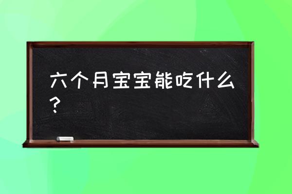 6个月宝宝能吃什么 六个月宝宝能吃什么？