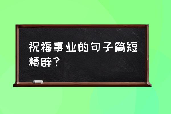 事业越来越好的祝福语 祝福事业的句子简短精辟？