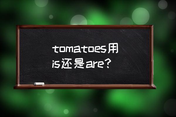 tomato的复数形式怎么写 tomatoes用is还是are？