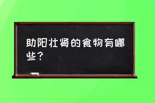 补肾壮阳食品 助阳壮肾的食物有哪些？