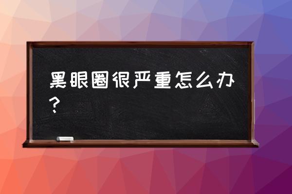 黑眼圈特别大怎么办 黑眼圈很严重怎么办？