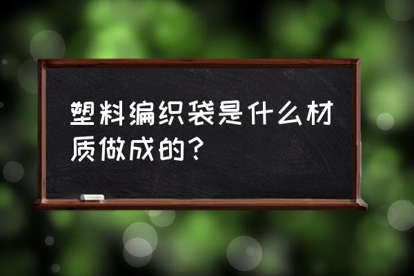 塑料编织袋材质 塑料编织袋是什么材质做成的？