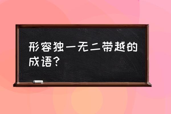 举世无双之类的词语 形容独一无二带越的成语？