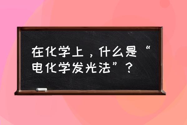 电化学发光法检测 在化学上，什么是“电化学发光法”？