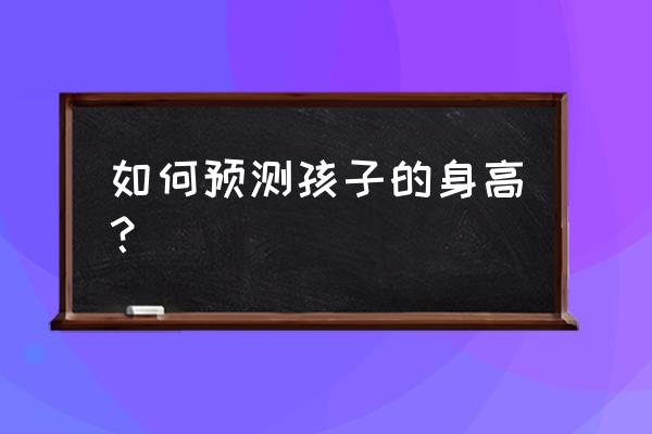 父母身高预测孩子身高 如何预测孩子的身高？