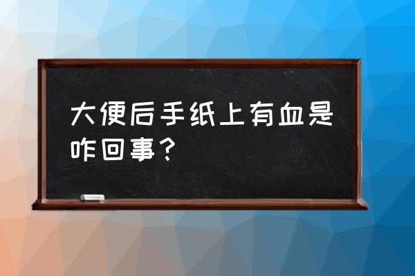 大便后手纸上有血 大便后手纸上有血是咋回事？