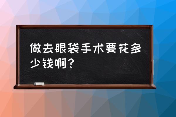 去眼袋要花多少钱 做去眼袋手术要花多少钱啊？