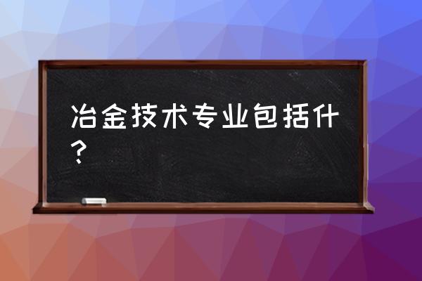 冶金技术包括 冶金技术专业包括什？