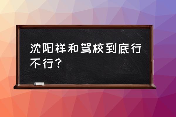 祥和驾校和交通驾校那个好 沈阳祥和驾校到底行不行？