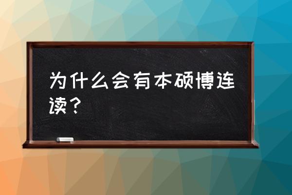 什么叫本硕博连读 为什么会有本硕博连读？