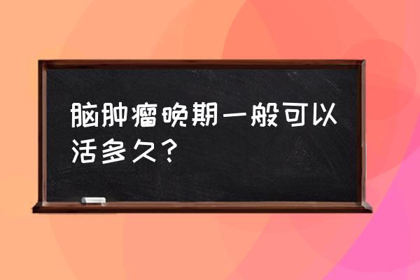 脑瘤晚期能活多久 脑肿瘤晚期一般可以活多久？