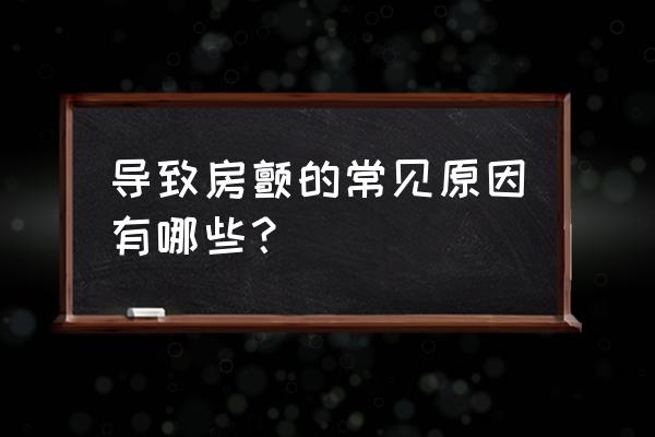 引起房颤的原因有哪些 导致房颤的常见原因有哪些？