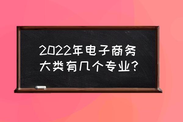 电子商务类专业有哪些 2022年电子商务大类有几个专业？