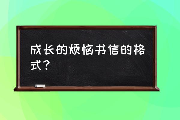 写信《成长的烦恼》 成长的烦恼书信的格式？