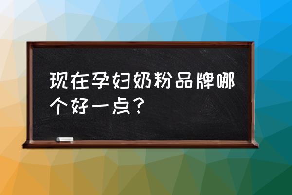 孕妇奶粉哪个牌子比较好 现在孕妇奶粉品牌哪个好一点？