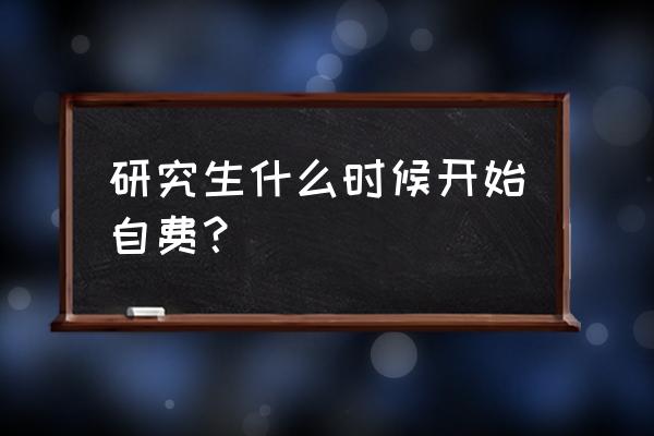 研究生全部自费 研究生什么时候开始自费？