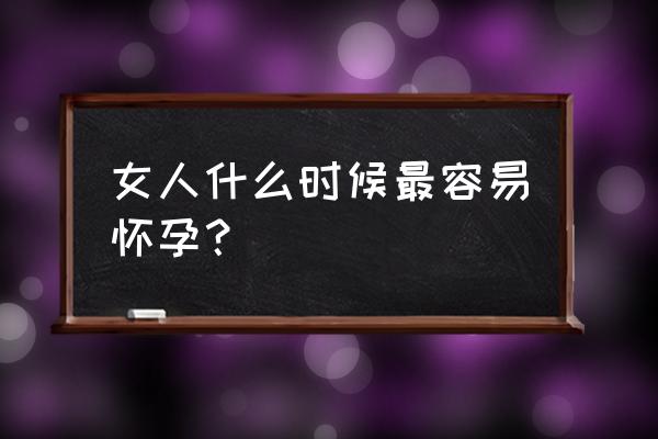 什么阶段最容易受孕 女人什么时候最容易怀孕？