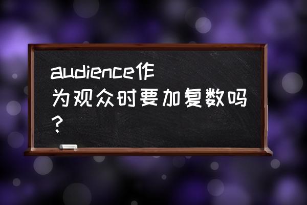 audience观众可数吗 audience作为观众时要加复数吗？