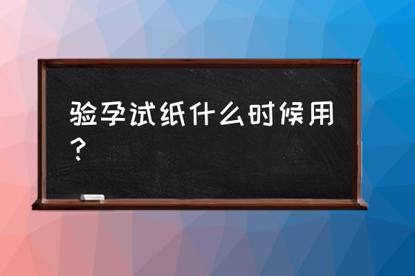 用验孕试纸的最佳时间 验孕试纸什么时候用？