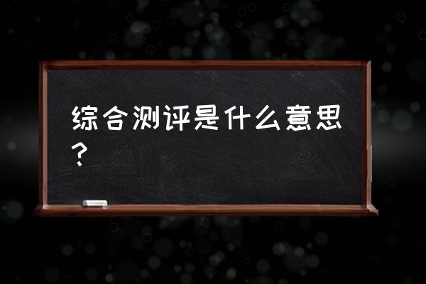 综合测评内容是什么意思 综合测评是什么意思？