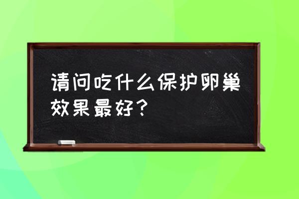 女人养卵巢吃什么最好 请问吃什么保护卵巢效果最好？