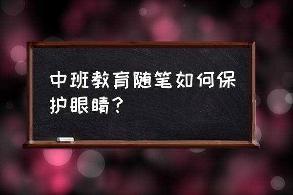 幼儿园中班教养笔记说话 中班教育随笔如何保护眼睛？