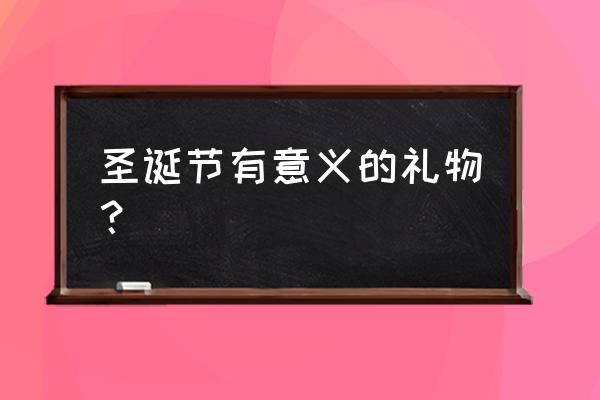 圣诞节送什么礼物有意义 圣诞节有意义的礼物？